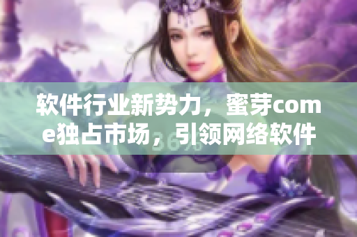 軟件行業(yè)新勢(shì)力，蜜芽come獨(dú)占市場(chǎng)，引領(lǐng)網(wǎng)絡(luò)軟件時(shí)代