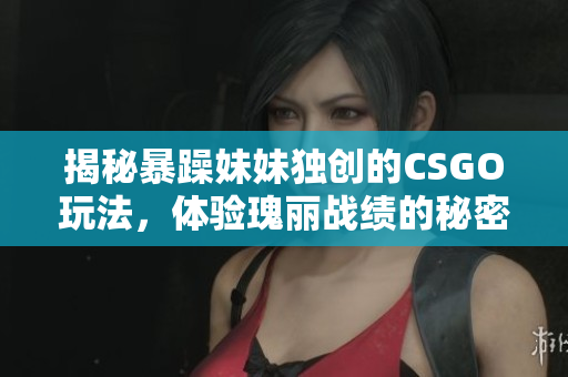 揭秘暴躁妹妹獨(dú)創(chuàng)的CSGO玩法，體驗(yàn)瑰麗戰(zhàn)績(jī)的秘密！