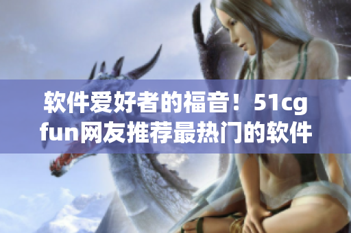 軟件愛好者的福音！51cgfun網(wǎng)友推薦最熱門的軟件