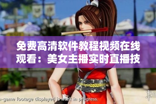 免費(fèi)高清軟件教程視頻在線觀看：美女主播實(shí)時(shí)直播技巧分享