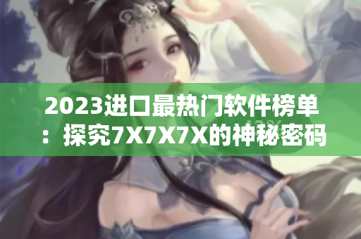 2023進(jìn)口最熱門軟件榜單：探究7X7X7X的神秘密碼！