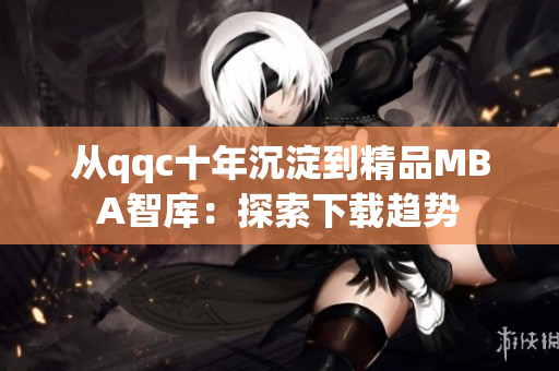 從qqc十年沉淀到精品MBA智庫：探索下載趨勢
