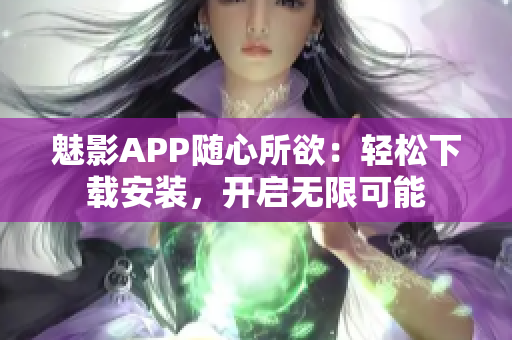 魅影APP隨心所欲：輕松下載安裝，開啟無限可能