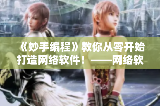《妙手編程》教你從零開(kāi)始打造網(wǎng)絡(luò)軟件！——網(wǎng)絡(luò)軟件編寫(xiě)實(shí)戰(zhàn)經(jīng)驗(yàn)詳解！