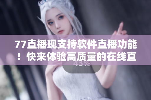 77直播現(xiàn)支持軟件直播功能！快來(lái)體驗(yàn)高質(zhì)量的在線直播