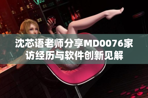 沈芯語老師分享MD0076家訪經(jīng)歷與軟件創(chuàng)新見解