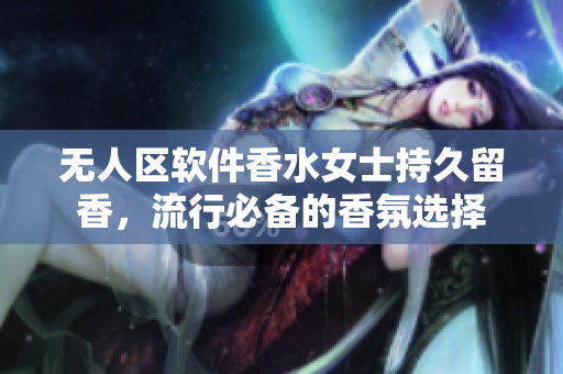 無人區(qū)軟件香水女士持久留香，流行必備的香氛選擇