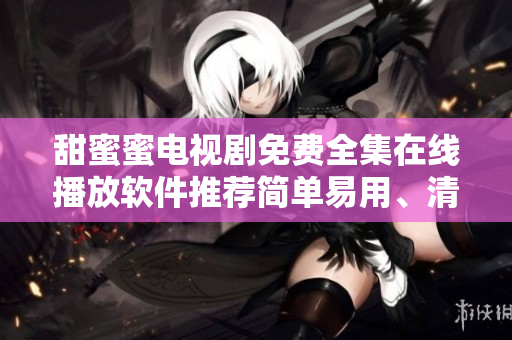 甜蜜蜜電視劇免費(fèi)全集在線播放軟件推薦簡(jiǎn)單易用、清晰流暢,快來體驗(yàn)吧!