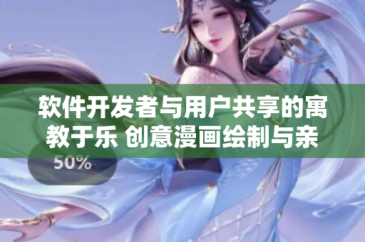 軟件開發(fā)者與用戶共享的寓教于樂 創(chuàng)意漫畫繪制與親子互動(dòng)體驗(yàn)