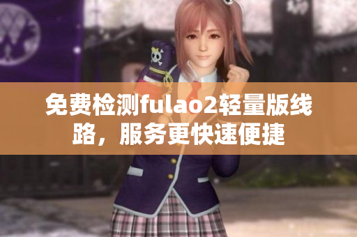 免費檢測fulao2輕量版線路，服務更快速便捷