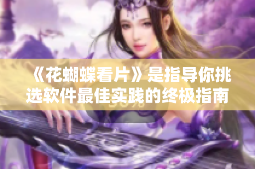 《花蝴蝶看片》是指導(dǎo)你挑選軟件最佳實(shí)踐的終極指南