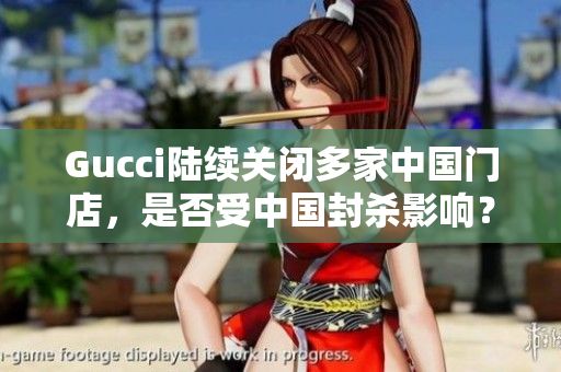 Gucci陸續(xù)關(guān)閉多家中國門店，是否受中國封殺影響？