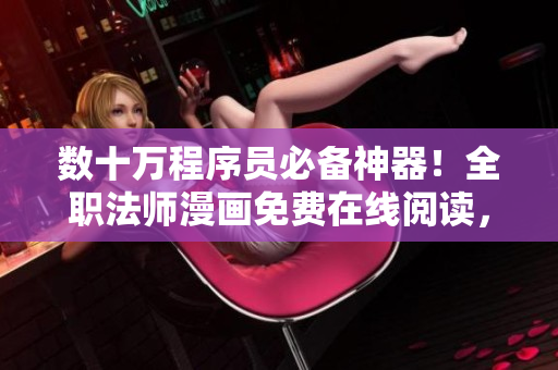 數(shù)十萬程序員必備神器！全職法師漫畫免費(fèi)在線閱讀，查漏補(bǔ)缺學(xué)習(xí)編程技能！
