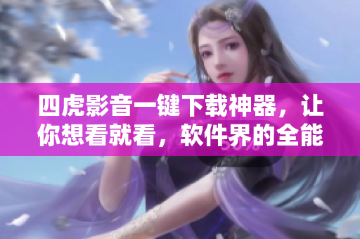 四虎影音一鍵下載神器，讓你想看就看，軟件界的全能利器