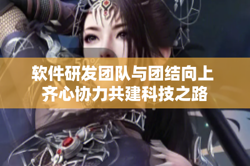 軟件研發(fā)團(tuán)隊與團(tuán)結(jié)向上 齊心協(xié)力共建科技之路