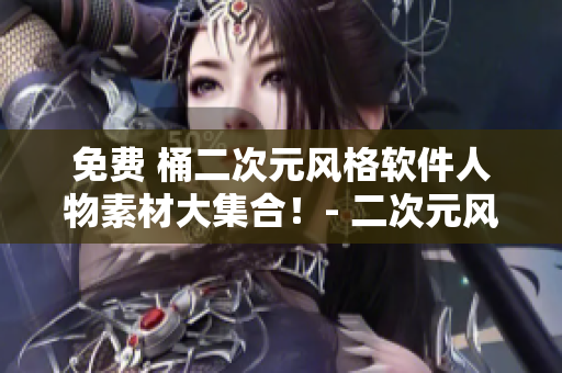 免費(fèi) 桶二次元風(fēng)格軟件人物素材大集合！- 二次元風(fēng)格軟件人物素材合集