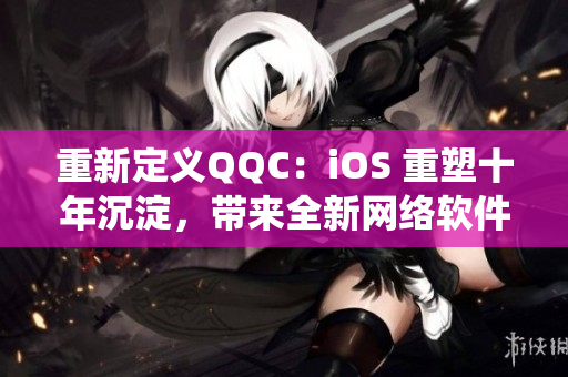 重新定義QQC：iOS 重塑十年沉淀，帶來(lái)全新網(wǎng)絡(luò)軟件生態(tài)系統(tǒng)