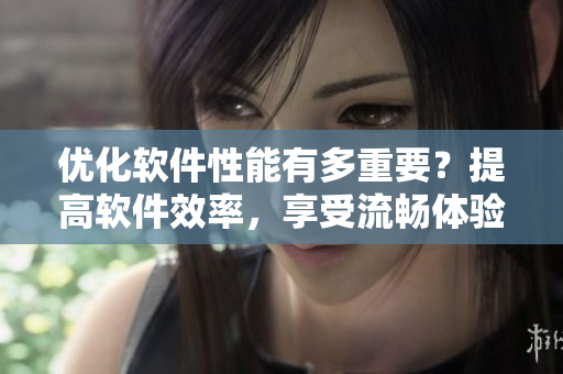 優(yōu)化軟件性能有多重要？提高軟件效率，享受流暢體驗!