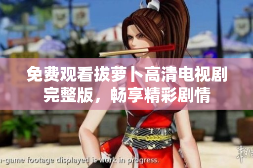 免費觀看拔蘿卜高清電視劇完整版，暢享精彩劇情