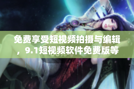 免費享受短視頻拍攝與編輯，9.1短視頻軟件免費版等你來嘗試！