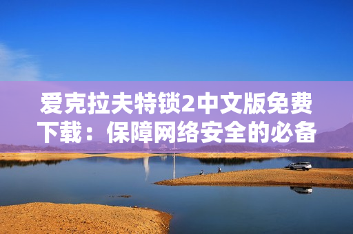 愛克拉夫特鎖2中文版免費下載：保障網(wǎng)絡(luò)安全的必備軟件