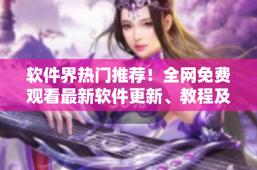 軟件界熱門(mén)推薦！全網(wǎng)免費(fèi)觀看最新軟件更新、教程及開(kāi)發(fā)技巧大全