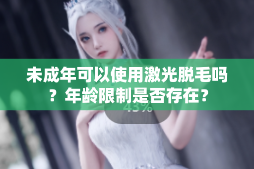 未成年可以使用激光脫毛嗎？年齡限制是否存在？