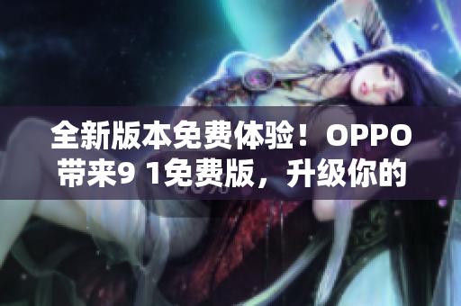全新版本免費體驗！OPPO帶來9 1免費版，升級你的網(wǎng)絡軟件體驗
