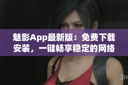 魅影App最新版：免費(fèi)下載安裝，一鍵暢享穩(wěn)定的網(wǎng)絡(luò)軟件體驗(yàn)