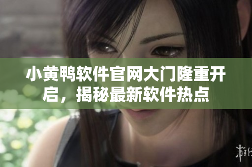 小黃鴨軟件官網(wǎng)大門隆重開啟，揭秘最新軟件熱點