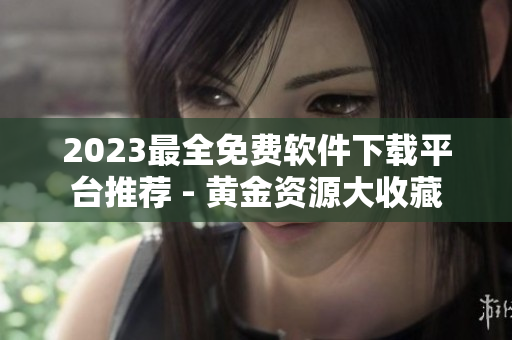 2023最全免費(fèi)軟件下載平臺(tái)推薦 - 黃金資源大收藏