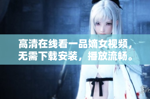 高清在線看一品嫡女視頻，無(wú)需下載安裝，播放流暢。