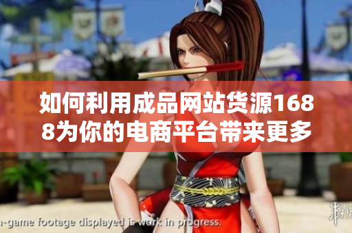 如何利用成品網(wǎng)站貨源1688為你的電商平臺帶來更多利潤？