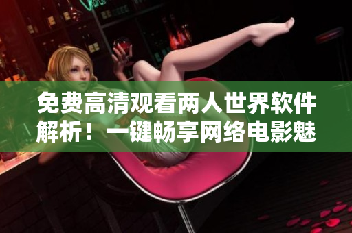 免費(fèi)高清觀看兩人世界軟件解析！一鍵暢享網(wǎng)絡(luò)電影魅力！
