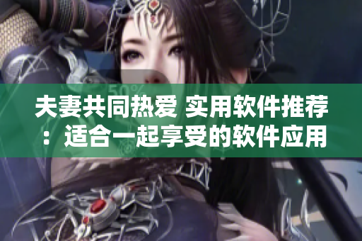 夫妻共同熱愛 實(shí)用軟件推薦：適合一起享受的軟件應(yīng)用介紹