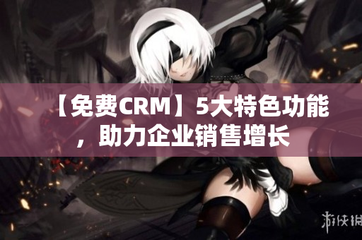 【免費(fèi)CRM】5大特色功能，助力企業(yè)銷售增長