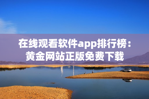 在線觀看軟件app排行榜：黃金網(wǎng)站正版免費(fèi)下載