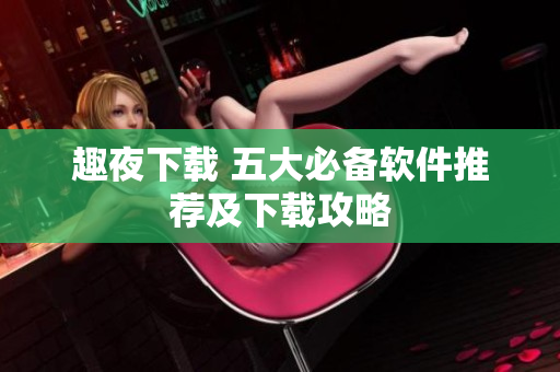趣夜下載 五大必備軟件推薦及下載攻略