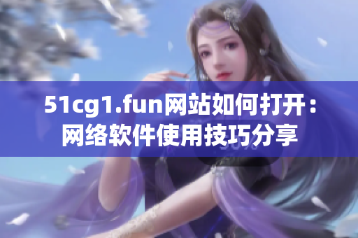 51cg1.fun網(wǎng)站如何打開：網(wǎng)絡(luò)軟件使用技巧分享