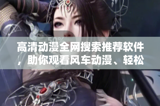 高清動(dòng)漫全網(wǎng)搜索推薦軟件，助你觀看風(fēng)車動(dòng)漫、輕松下載！