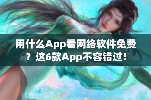 用什么App看網(wǎng)絡軟件免費？這6款App不容錯過！
