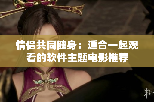 情侶共同健身：適合一起觀看的軟件主題電影推薦