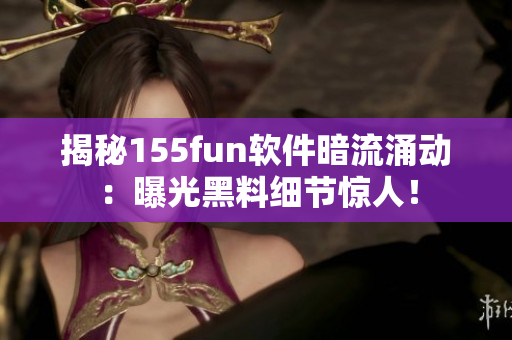 揭秘155fun軟件暗流涌動：曝光黑料細(xì)節(jié)驚人！