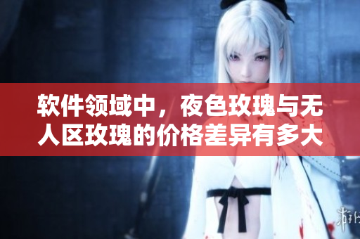 軟件領(lǐng)域中，夜色玫瑰與無人區(qū)玫瑰的價格差異有多大？