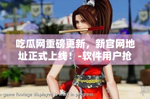 吃瓜網(wǎng)重磅更新，新官網(wǎng)地址正式上線！-軟件用戶搶先知道！