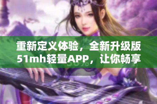 重新定義體驗(yàn)，全新升級版51mh輕量APP，讓你暢享更智能更便捷的軟件