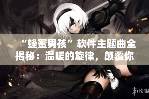“蜂蜜男孩”軟件主題曲全揭秘：溫暖的旋律，顛覆你的認(rèn)知！