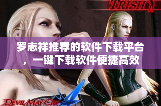 羅志祥推薦的軟件下載平臺，一鍵下載軟件便捷高效