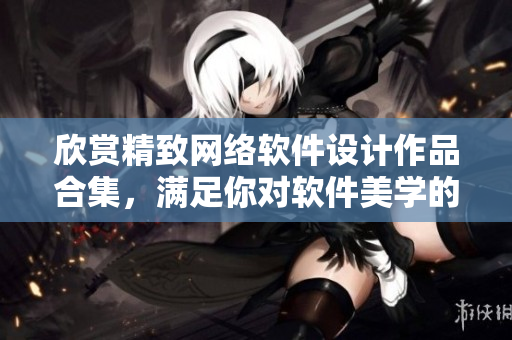 欣賞精致網(wǎng)絡(luò)軟件設(shè)計(jì)作品合集，滿足你對(duì)軟件美學(xué)的渴望！