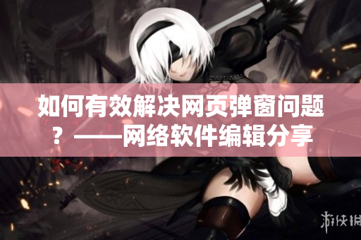 如何有效解決網(wǎng)頁彈窗問題？——網(wǎng)絡(luò)軟件編輯分享